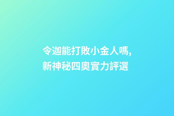 令迦能打敗小金人嗎,新神秘四奧實力評選-第1張-觀點-玄機派