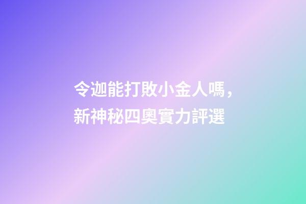 令迦能打敗小金人嗎，新神秘四奧實力評選-第1張-觀點-玄機派