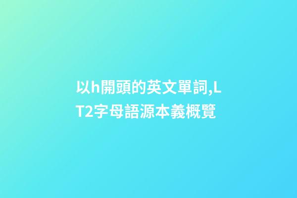 以h開頭的英文單詞,LT2字母語源本義概覽(H)-第1張-觀點-玄機派