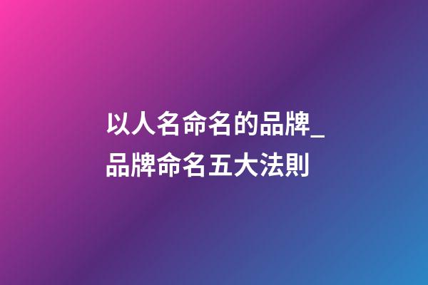 以人名命名的品牌_品牌命名五大法則-第1張-商標起名-玄機派