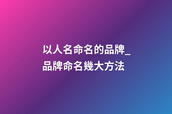 以人名命名的品牌_品牌命名幾大方法-第1張-商標起名-玄機派