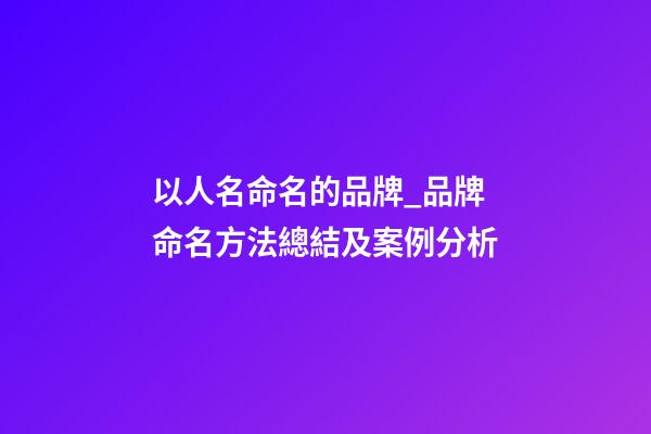 以人名命名的品牌_品牌命名方法總結及案例分析-第1張-商標起名-玄機派