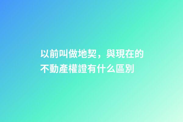 以前叫做地契，與現在的不動產權證有什么區別