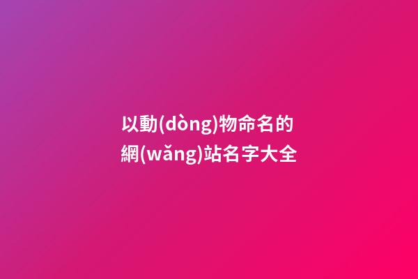 以動(dòng)物命名的網(wǎng)站名字大全