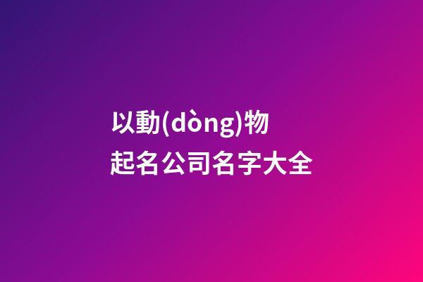 以動(dòng)物起名公司名字大全-第1張-公司起名-玄機(jī)派