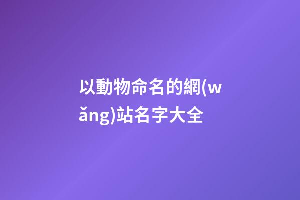 以動物命名的網(wǎng)站名字大全-第1張-公司起名-玄機(jī)派