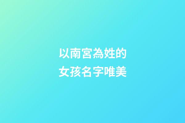 以南宮為姓的女孩名字唯美(以南宮為姓的女孩名字唯美兩個字)