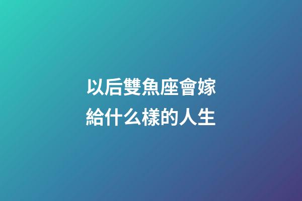 以后雙魚座會嫁給什么樣的人生-第1張-星座運勢-玄機派