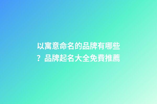 以寓意命名的品牌有哪些？品牌起名大全免費推薦-第1張-商標起名-玄機派