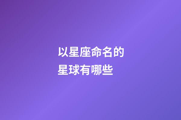 以星座命名的星球有哪些-第1張-星座運勢-玄機派