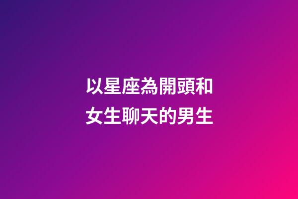 以星座為開頭和女生聊天的男生-第1張-星座運勢-玄機派