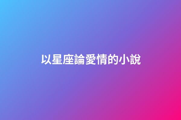 以星座論愛情的小說-第1張-星座運勢-玄機派