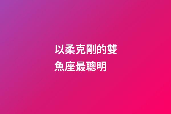 以柔克剛的雙魚座最聰明-第1張-星座運勢-玄機派