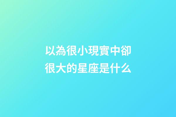 以為很小現實中卻很大的星座是什么-第1張-星座運勢-玄機派
