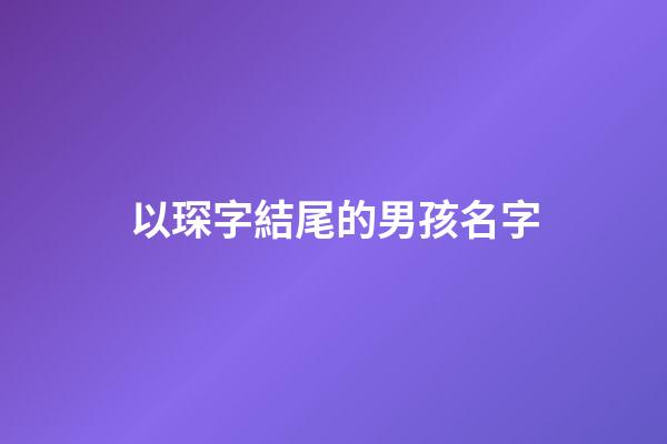 以琛字結尾的男孩名字(以琛字結尾的詞語)-第1張-男孩起名-玄機派