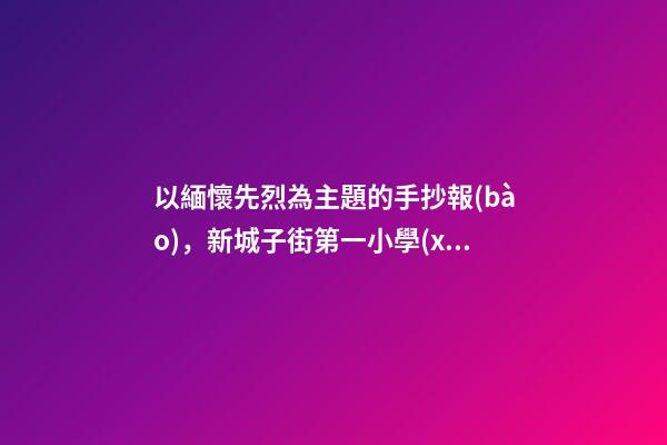 以緬懷先烈為主題的手抄報(bào)，新城子街第一小學(xué)“緬懷先烈志-第1張-觀點(diǎn)-玄機(jī)派