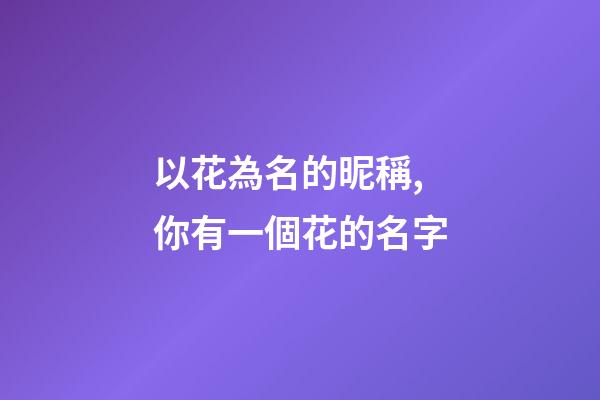 以花為名的昵稱,你有一個花的名字-第1張-觀點-玄機派