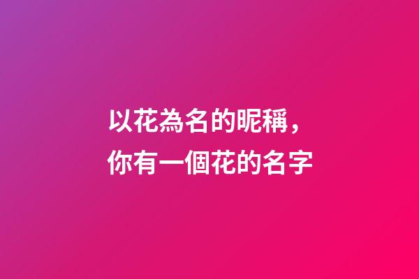 以花為名的昵稱，你有一個花的名字-第1張-觀點-玄機派