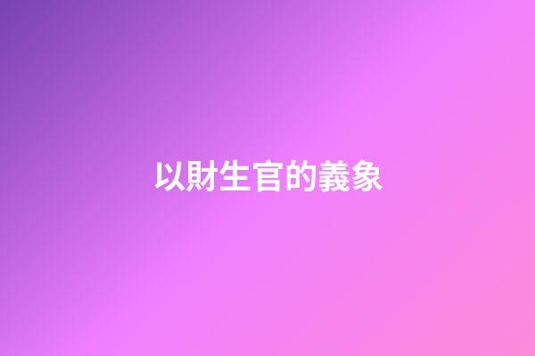以財生官的義象