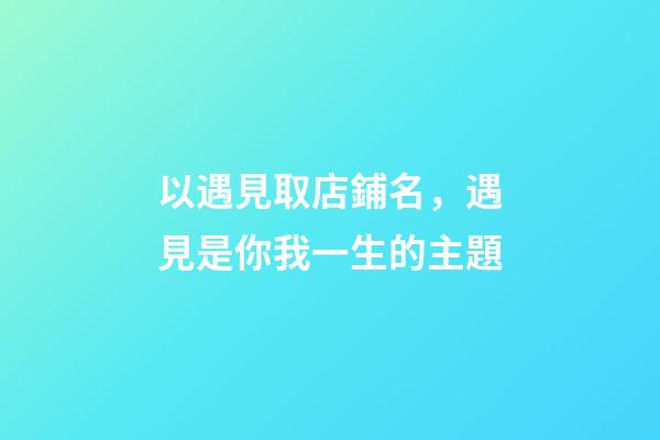 以遇見取店鋪名，遇見是你我一生的主題-第1張-店鋪起名-玄機派