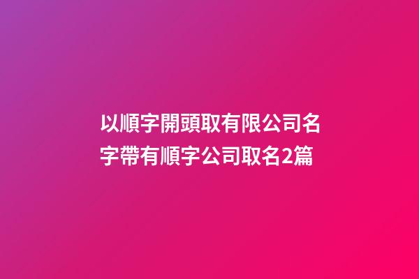 以順字開頭取有限公司名字帶有順字公司取名2篇-第1張-公司起名-玄機派