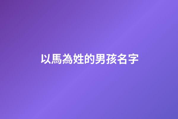 以馬為姓的男孩名字(以馬為姓氏的名字)-第1張-男孩起名-玄機(jī)派