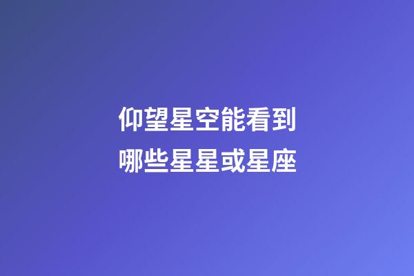 仰望星空能看到哪些星星或星座-第1張-星座運勢-玄機派
