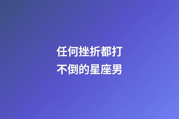 任何挫折都打不倒的星座男-第1張-星座運勢-玄機派