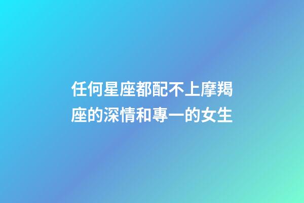 任何星座都配不上摩羯座的深情和專一的女生-第1張-星座運勢-玄機派