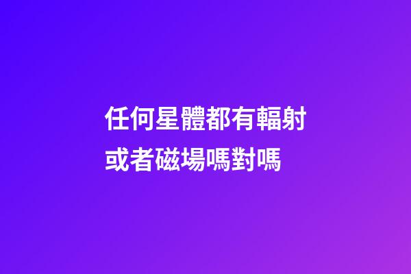 任何星體都有輻射或者磁場嗎對嗎-第1張-星座運勢-玄機派