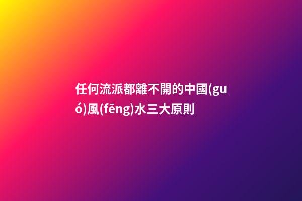 任何流派都離不開的中國(guó)風(fēng)水三大原則