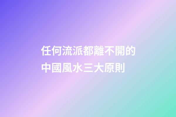 任何流派都離不開的中國風水三大原則