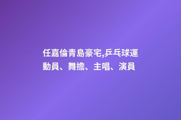 任嘉倫青島豪宅,乒乓球運動員、舞擔、主唱、演員-第1張-觀點-玄機派