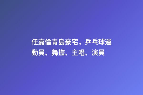 任嘉倫青島豪宅，乒乓球運動員、舞擔、主唱、演員-第1張-觀點-玄機派