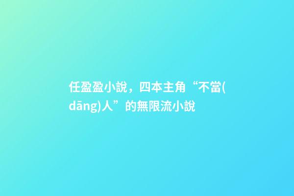 任盈盈小說，四本主角“不當(dāng)人”的無限流小說-第1張-觀點(diǎn)-玄機(jī)派