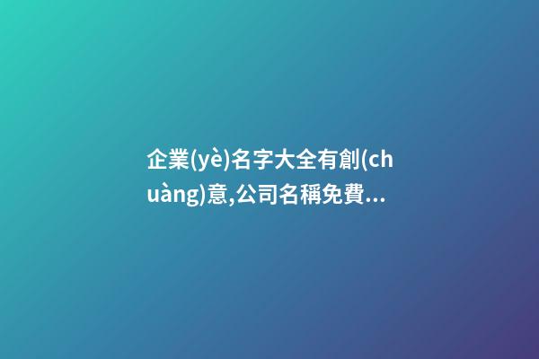 企業(yè)名字大全有創(chuàng)意,公司名稱免費起名,起名之家-第1張-公司起名-玄機派