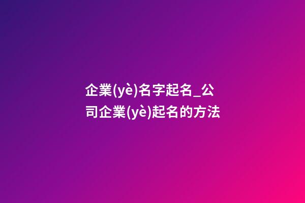 企業(yè)名字起名_公司企業(yè)起名的方法-第1張-公司起名-玄機派