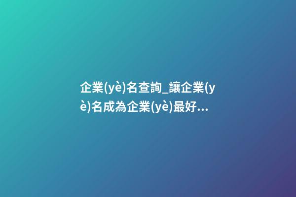 企業(yè)名查詢_讓企業(yè)名成為企業(yè)最好的廣告-第1張-公司起名-玄機(jī)派
