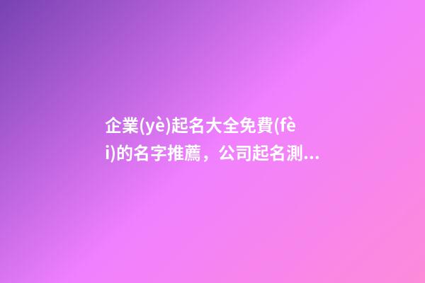 企業(yè)起名大全免費(fèi)的名字推薦，公司起名測(cè)試打分？-第1張-公司起名-玄機(jī)派