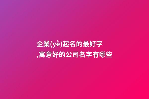 企業(yè)起名的最好字,寓意好的公司名字有哪些-第1張-公司起名-玄機(jī)派