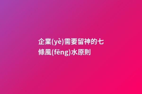 企業(yè)需要留神的七條風(fēng)水原則
