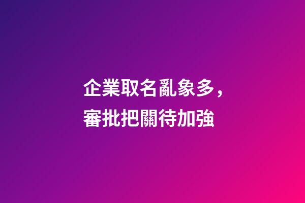 企業取名亂象多，審批把關待加強