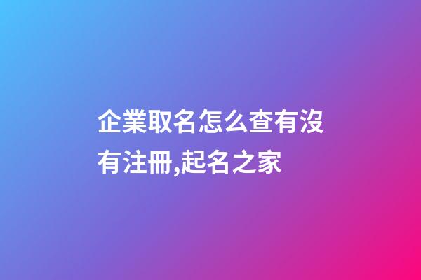 企業取名怎么查有沒有注冊,起名之家-第1張-公司起名-玄機派