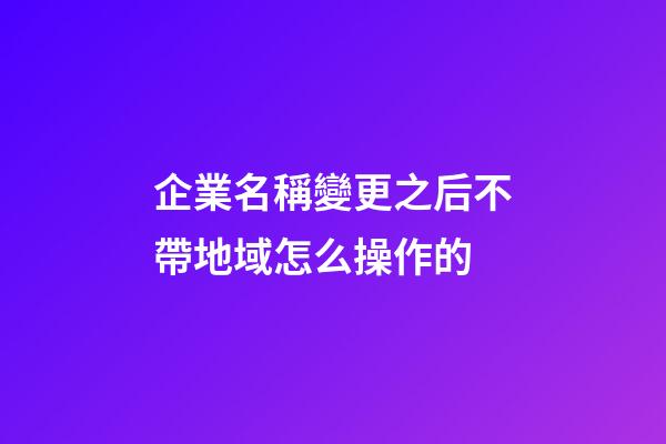 企業名稱變更之后不帶地域怎么操作的-第1張-公司起名-玄機派