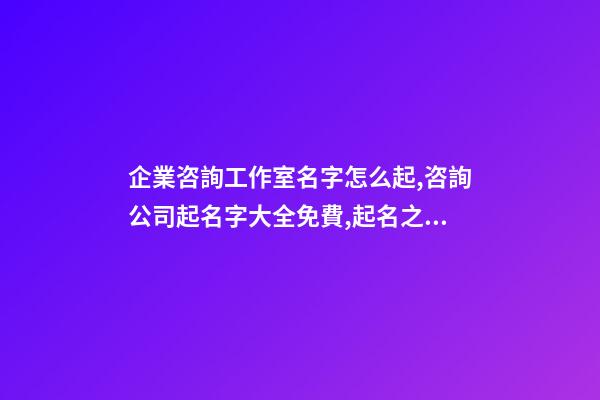 企業咨詢工作室名字怎么起,咨詢公司起名字大全免費,起名之家