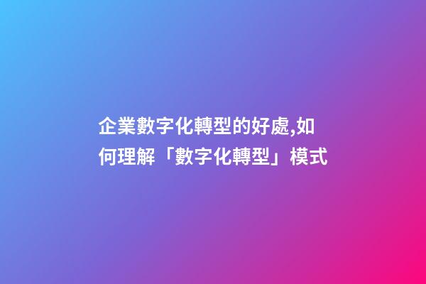 企業數字化轉型的好處,如何理解「數字化轉型」模式-第1張-觀點-玄機派