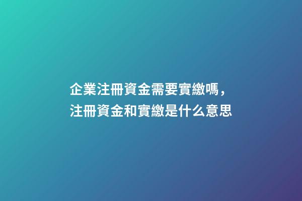 企業注冊資金需要實繳嗎，注冊資金和實繳是什么意思-第1張-觀點-玄機派