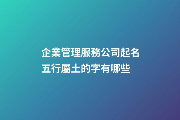 企業管理服務公司起名五行屬土的字有哪些-第1張-公司起名-玄機派