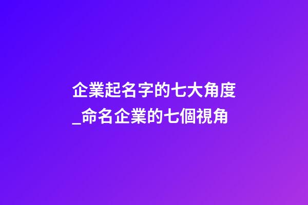 企業起名字的七大角度_命名企業的七個視角-第1張-公司起名-玄機派