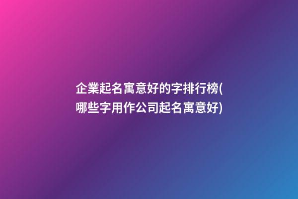企業起名寓意好的字排行榜(哪些字用作公司起名寓意好)-第1張-公司起名-玄機派